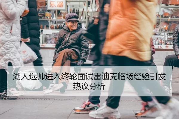 湖人选帅进入终轮面试雷迪克临场经验引发热议分析