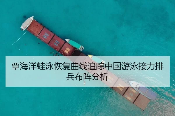 覃海洋蛙泳恢复曲线追踪中国游泳接力排兵布阵分析
