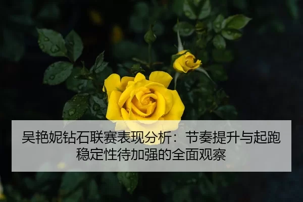 吴艳妮钻石联赛表现分析：节奏提升与起跑稳定性待加强的全面观察