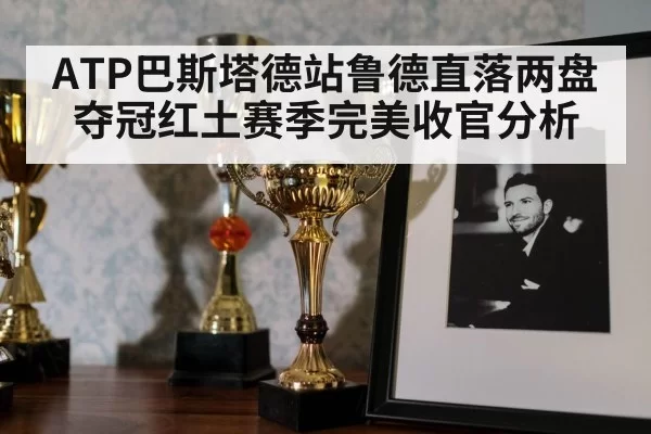 ATP巴斯塔德站鲁德直落两盘夺冠红土赛季完美收官分析（pgdianzi）