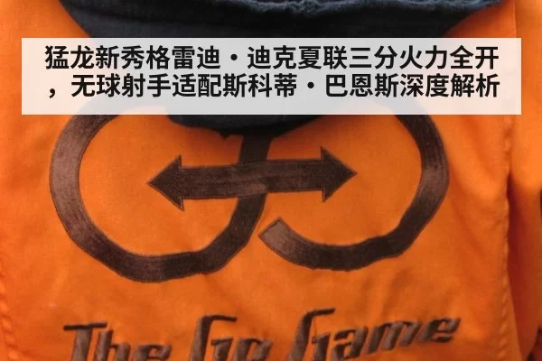 猛龙新秀格雷迪·迪克夏联三分火力全开，无球射手适配斯科蒂·巴恩斯深度解析