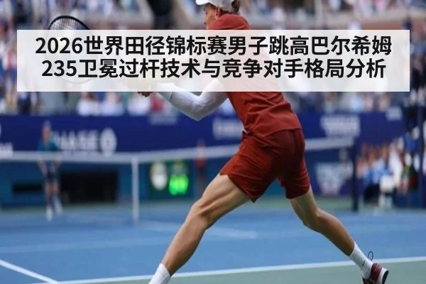 2026世界田径锦标赛男子跳高巴尔希姆235卫冕过杆技术与竞争对手格局分析（pgdianzi）