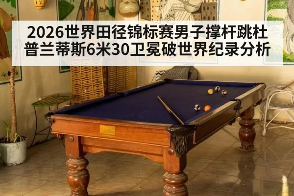 2026世界田径锦标赛男子撑杆跳杜普兰蒂斯6米30卫冕破世界纪录分析（pgdianzi）