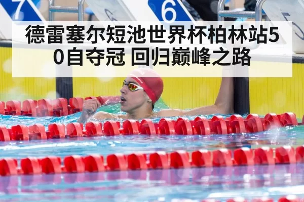 德雷塞尔短池世界杯柏林站50自夺冠 回归巅峰之路