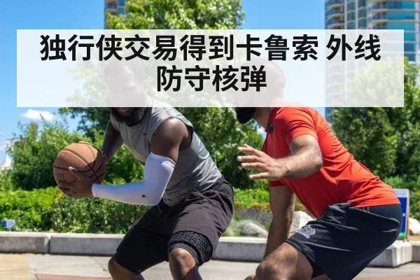 独行侠交易得到卡鲁索 外线防守核弹