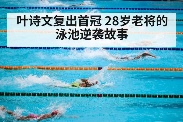 叶诗文复出首冠 28岁老将的泳池逆袭故事
