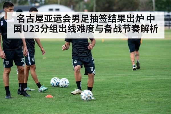 名古屋亚运会男足抽签结果出炉 中国U23分组出线难度与备战节奏解析（pgdianzi）