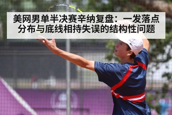 美网男单半决赛辛纳复盘：一发落点分布与底线相持失误的结构性问题（pgdianzi）