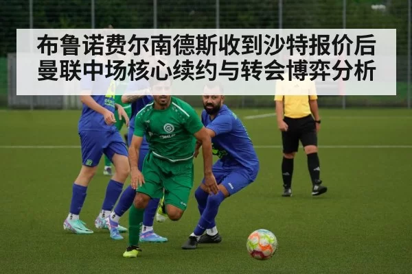 布鲁诺费尔南德斯收到沙特报价后 曼联中场核心续约与转会博弈分析 | pgdianzi