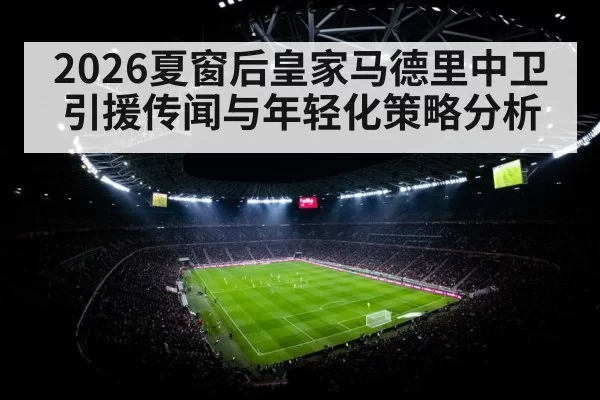 2026夏窗后皇家马德里中卫引援传闻与年轻化策略分析（pgdianzi）